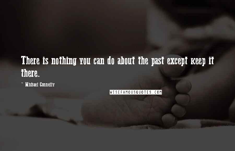 Michael Connelly Quotes: There is nothing you can do about the past except keep it there.