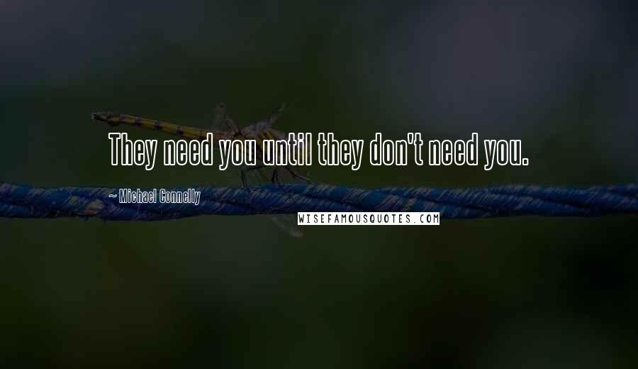 Michael Connelly Quotes: They need you until they don't need you.