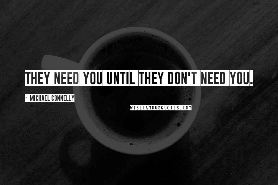 Michael Connelly Quotes: They need you until they don't need you.