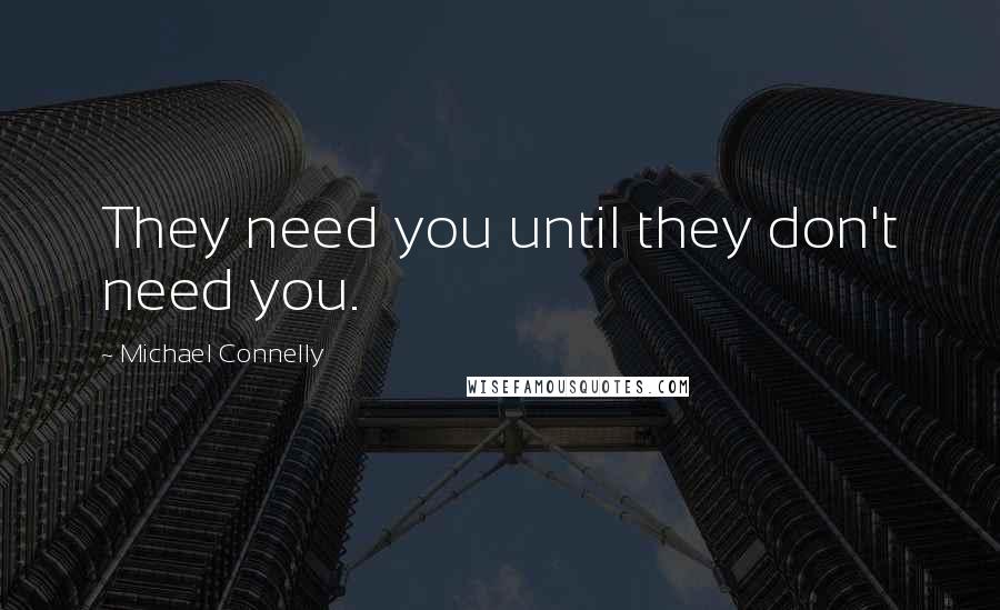 Michael Connelly Quotes: They need you until they don't need you.