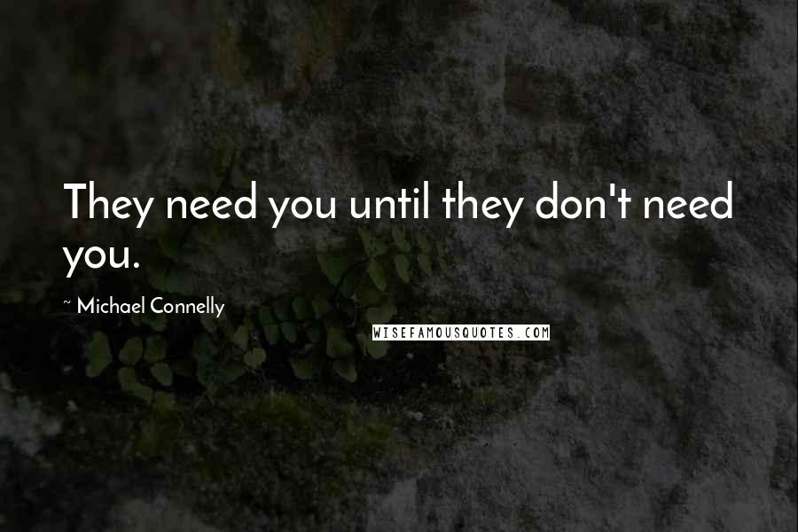 Michael Connelly Quotes: They need you until they don't need you.