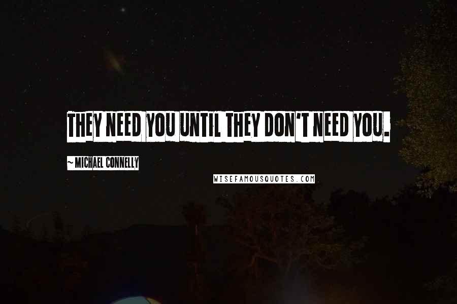 Michael Connelly Quotes: They need you until they don't need you.