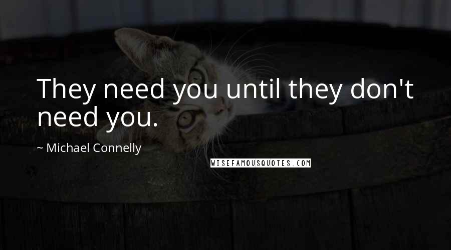 Michael Connelly Quotes: They need you until they don't need you.