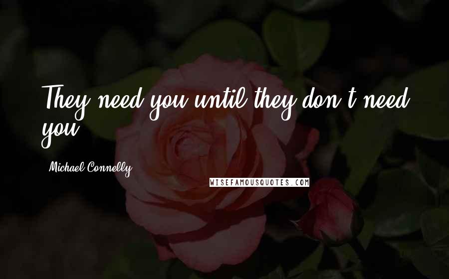 Michael Connelly Quotes: They need you until they don't need you.