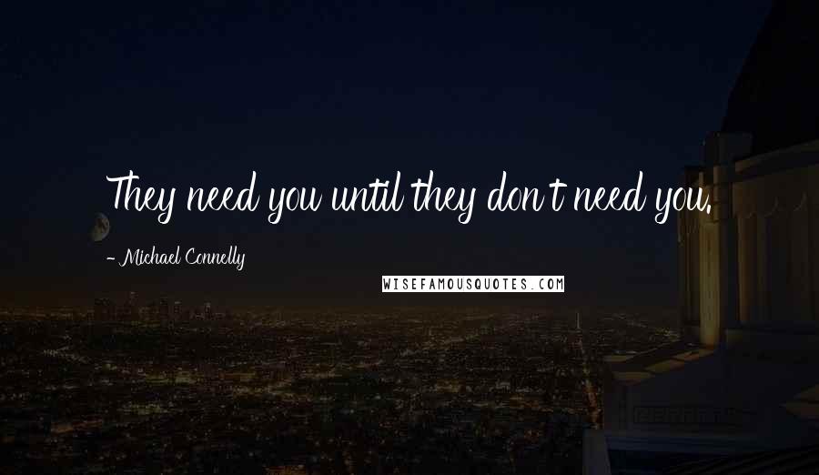 Michael Connelly Quotes: They need you until they don't need you.