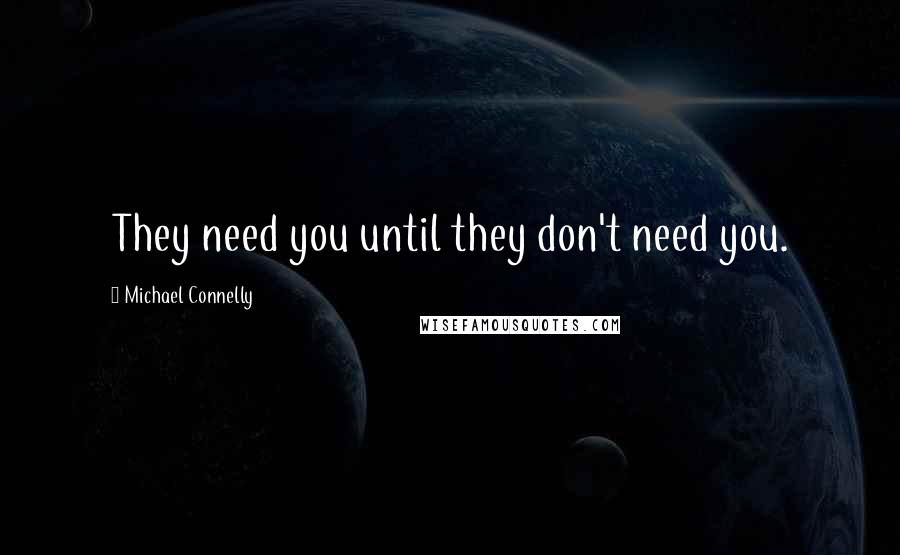 Michael Connelly Quotes: They need you until they don't need you.