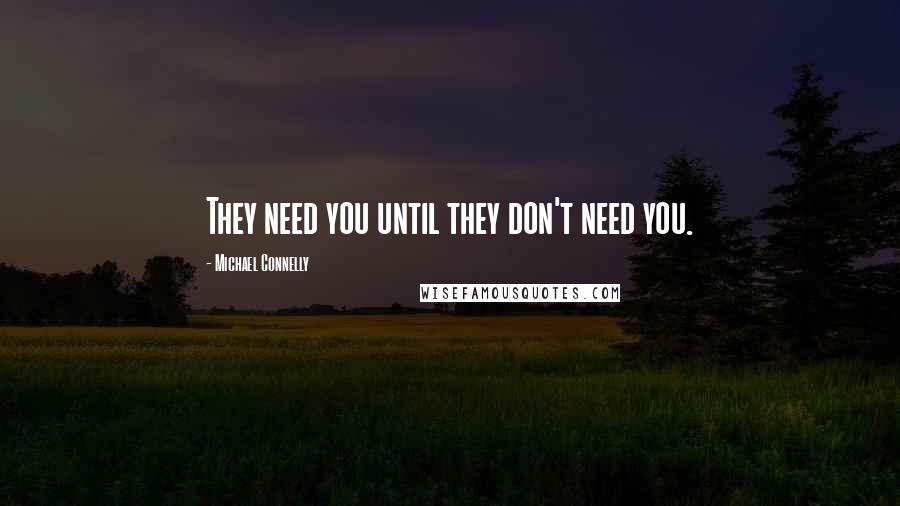 Michael Connelly Quotes: They need you until they don't need you.