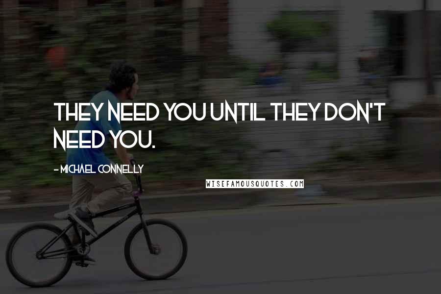 Michael Connelly Quotes: They need you until they don't need you.