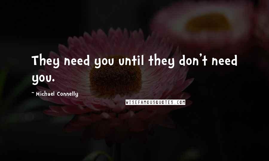 Michael Connelly Quotes: They need you until they don't need you.