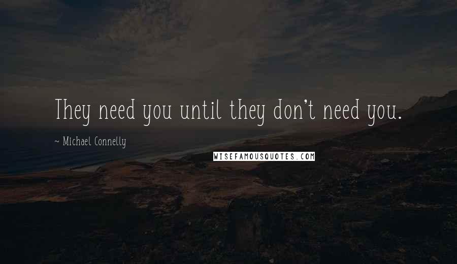 Michael Connelly Quotes: They need you until they don't need you.