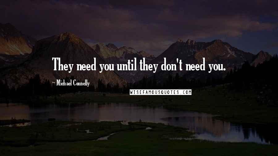 Michael Connelly Quotes: They need you until they don't need you.