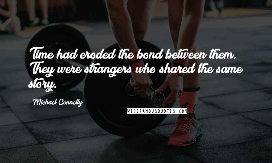 Michael Connelly Quotes: Time had eroded the bond between them. They were strangers who shared the same story.