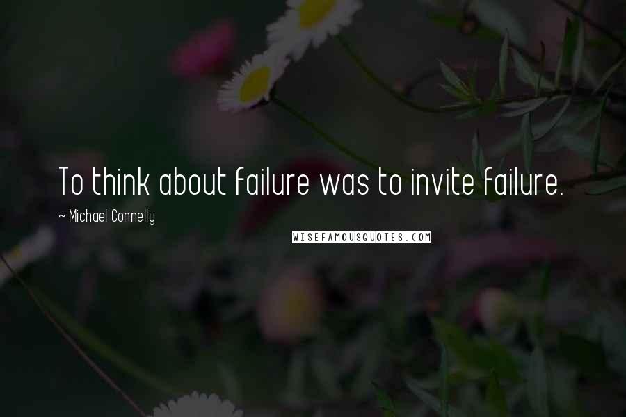 Michael Connelly Quotes: To think about failure was to invite failure.