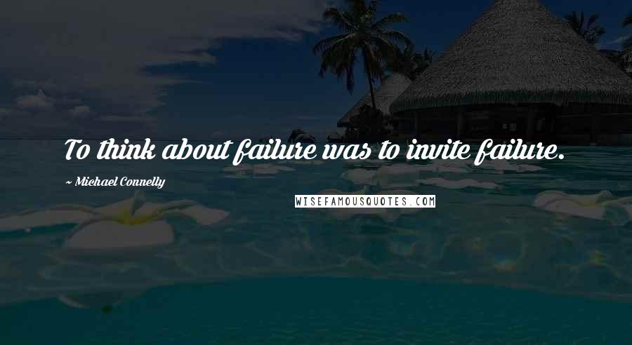 Michael Connelly Quotes: To think about failure was to invite failure.
