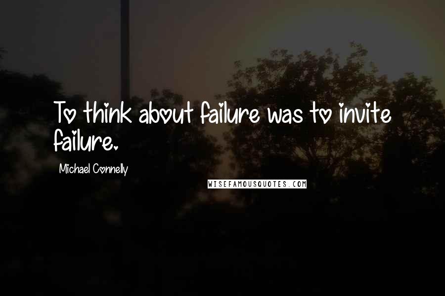 Michael Connelly Quotes: To think about failure was to invite failure.