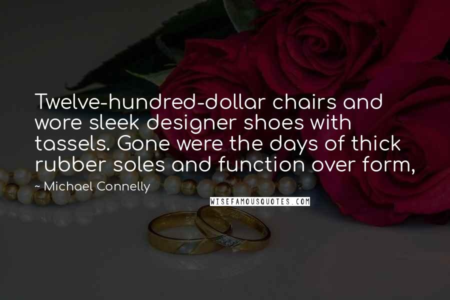 Michael Connelly Quotes: Twelve-hundred-dollar chairs and wore sleek designer shoes with tassels. Gone were the days of thick rubber soles and function over form,