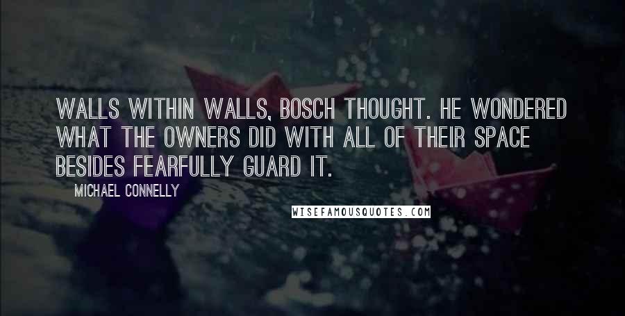 Michael Connelly Quotes: Walls within walls, Bosch thought. He wondered what the owners did with all of their space besides fearfully guard it.