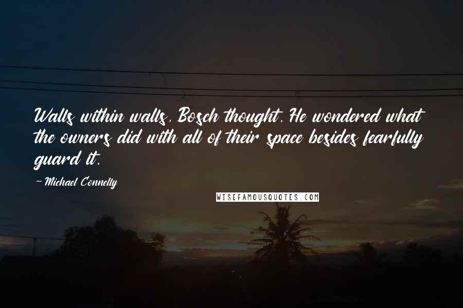 Michael Connelly Quotes: Walls within walls, Bosch thought. He wondered what the owners did with all of their space besides fearfully guard it.