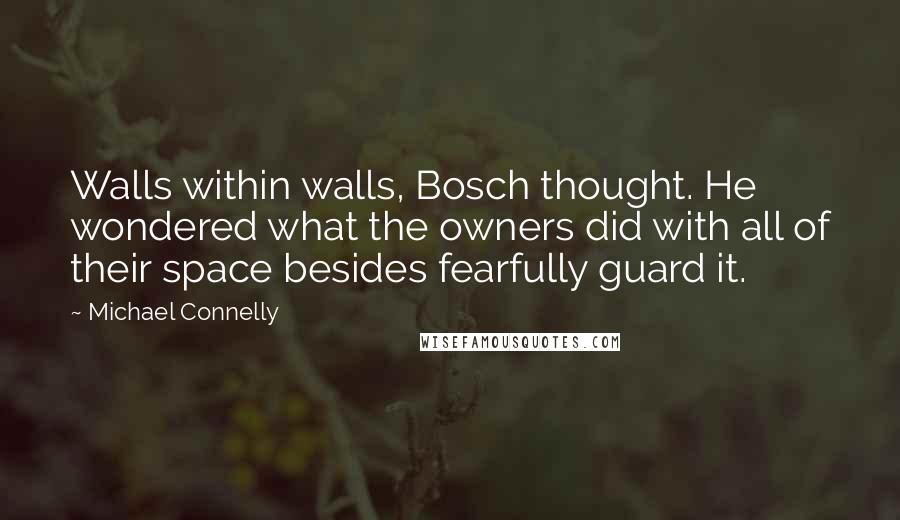 Michael Connelly Quotes: Walls within walls, Bosch thought. He wondered what the owners did with all of their space besides fearfully guard it.