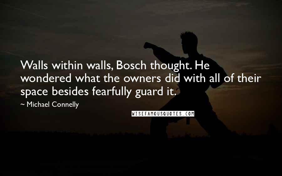 Michael Connelly Quotes: Walls within walls, Bosch thought. He wondered what the owners did with all of their space besides fearfully guard it.