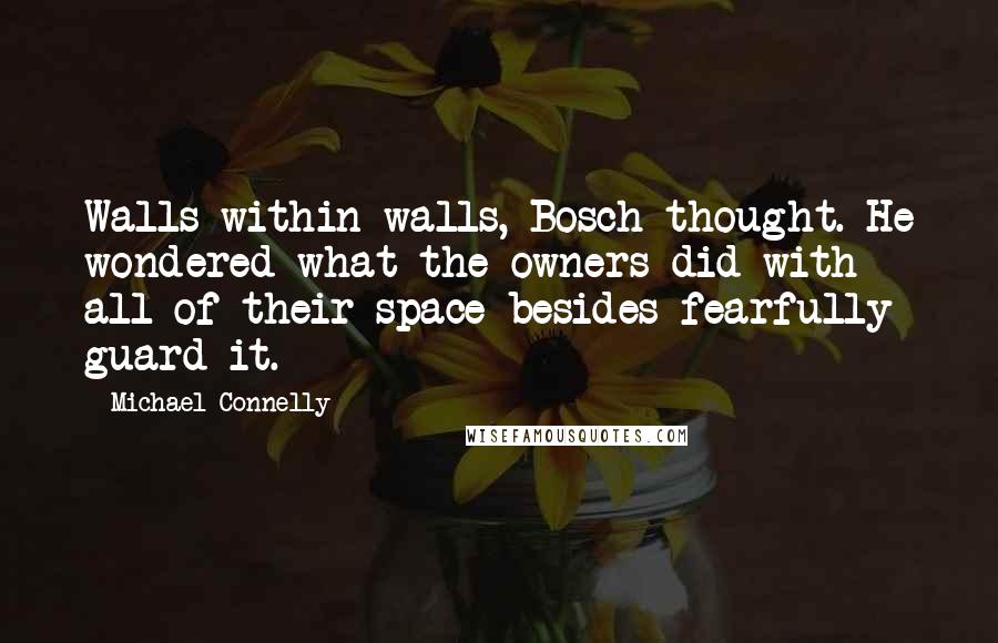 Michael Connelly Quotes: Walls within walls, Bosch thought. He wondered what the owners did with all of their space besides fearfully guard it.