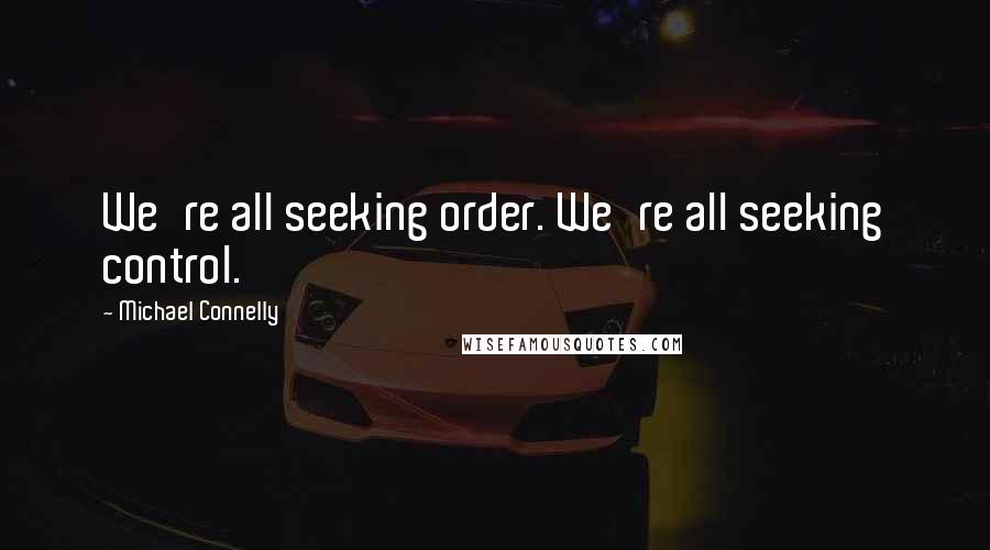 Michael Connelly Quotes: We're all seeking order. We're all seeking control.