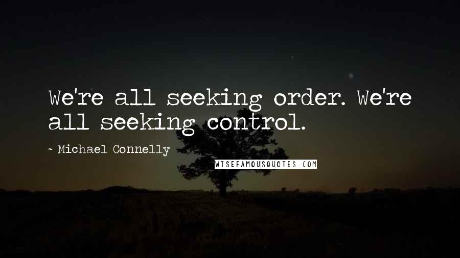 Michael Connelly Quotes: We're all seeking order. We're all seeking control.