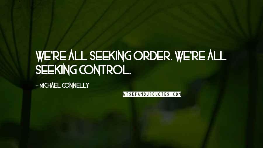 Michael Connelly Quotes: We're all seeking order. We're all seeking control.