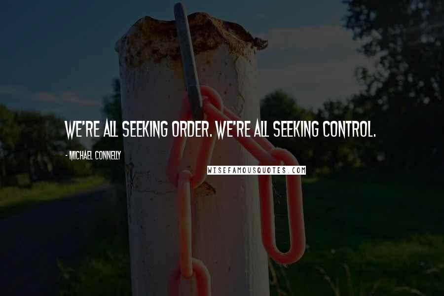 Michael Connelly Quotes: We're all seeking order. We're all seeking control.