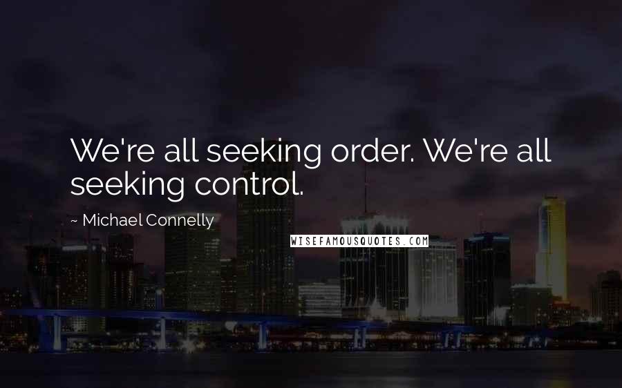 Michael Connelly Quotes: We're all seeking order. We're all seeking control.