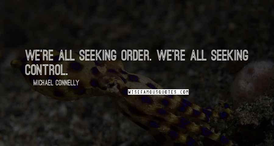 Michael Connelly Quotes: We're all seeking order. We're all seeking control.