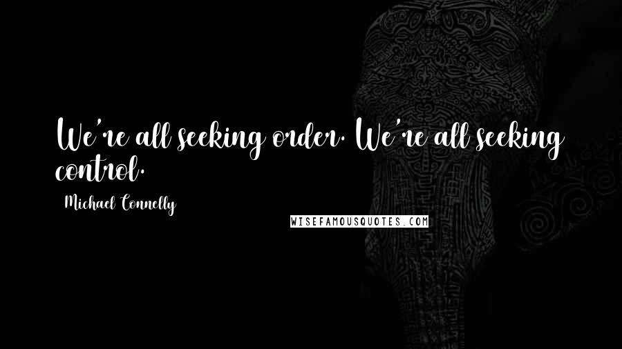 Michael Connelly Quotes: We're all seeking order. We're all seeking control.