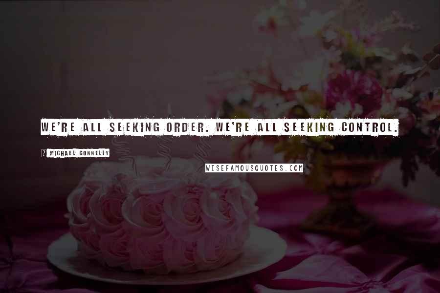 Michael Connelly Quotes: We're all seeking order. We're all seeking control.