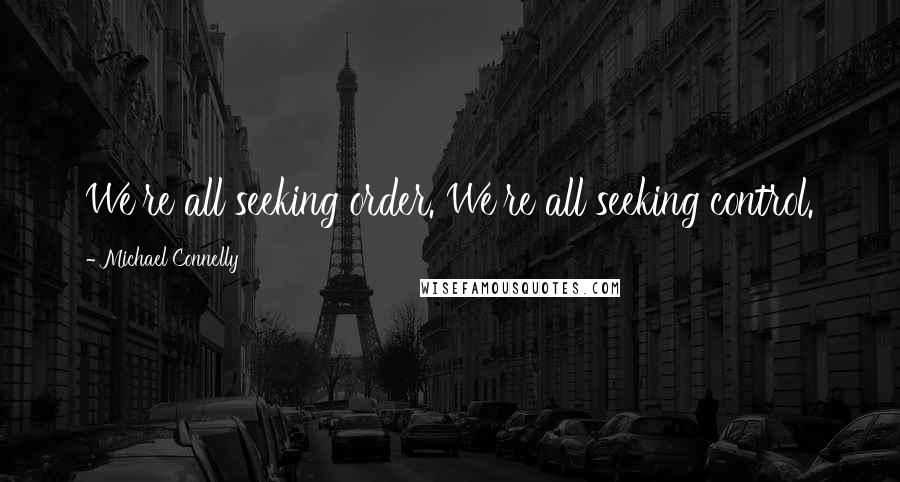 Michael Connelly Quotes: We're all seeking order. We're all seeking control.