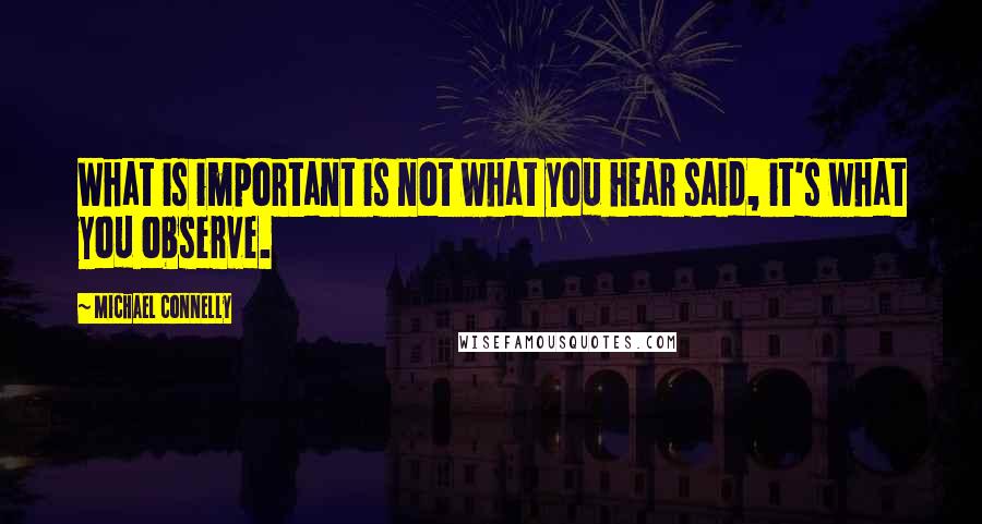 Michael Connelly Quotes: What is important is not what you hear said, it's what you observe.