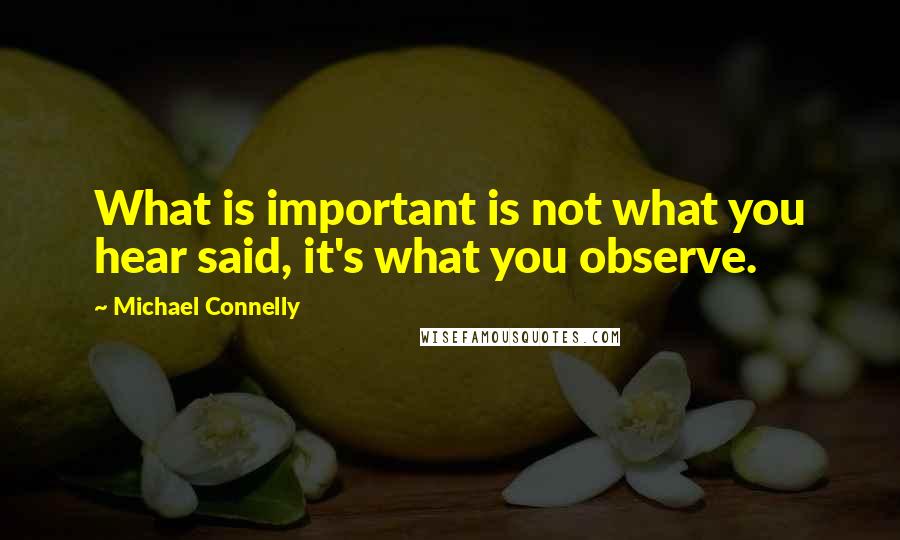 Michael Connelly Quotes: What is important is not what you hear said, it's what you observe.