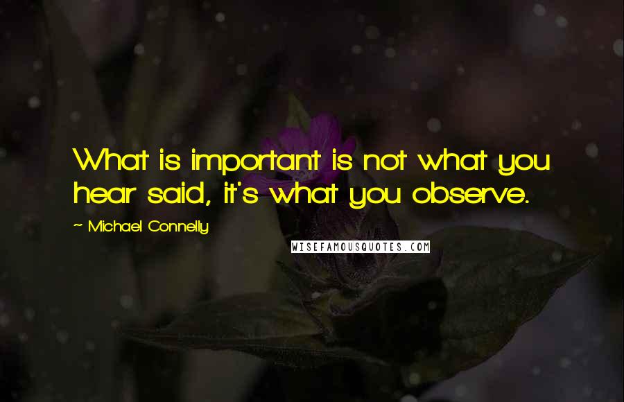 Michael Connelly Quotes: What is important is not what you hear said, it's what you observe.