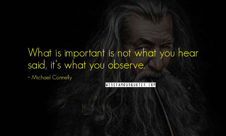 Michael Connelly Quotes: What is important is not what you hear said, it's what you observe.