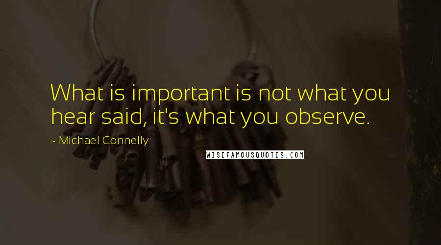 Michael Connelly Quotes: What is important is not what you hear said, it's what you observe.