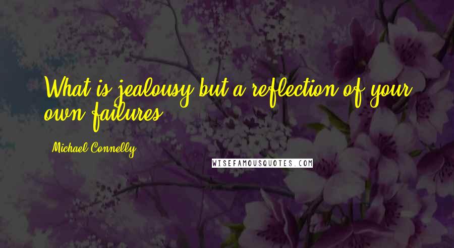 Michael Connelly Quotes: What is jealousy but a reflection of your own failures?