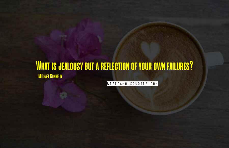 Michael Connelly Quotes: What is jealousy but a reflection of your own failures?