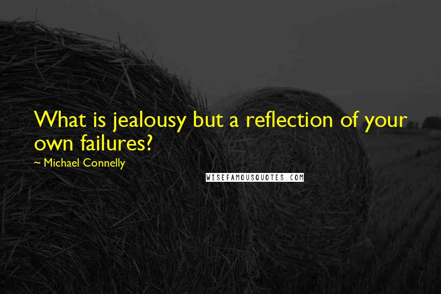 Michael Connelly Quotes: What is jealousy but a reflection of your own failures?