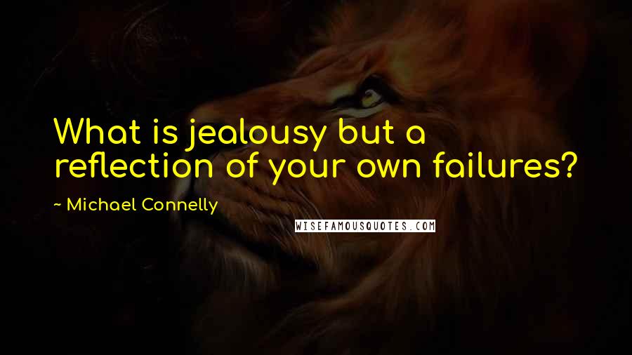 Michael Connelly Quotes: What is jealousy but a reflection of your own failures?