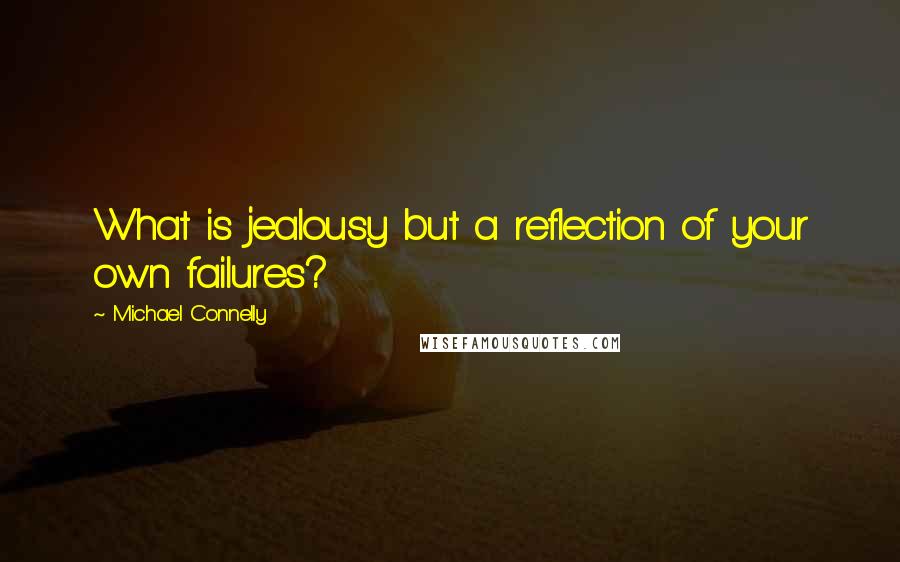 Michael Connelly Quotes: What is jealousy but a reflection of your own failures?