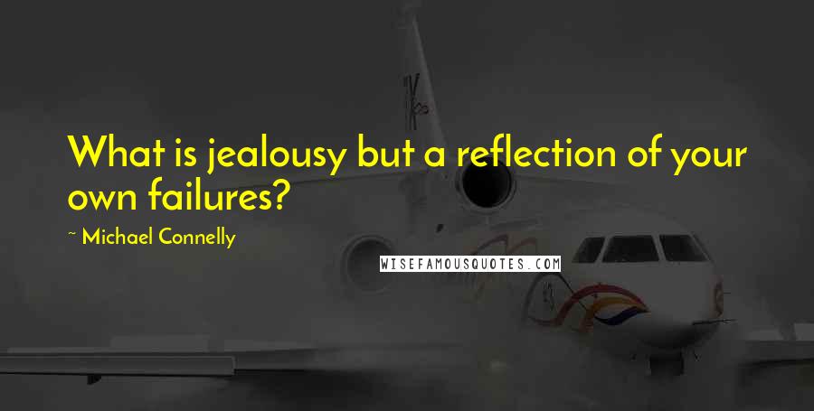 Michael Connelly Quotes: What is jealousy but a reflection of your own failures?