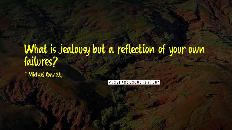 Michael Connelly Quotes: What is jealousy but a reflection of your own failures?