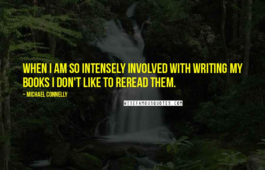 Michael Connelly Quotes: When I am so intensely involved with writing my books I don't like to reread them.