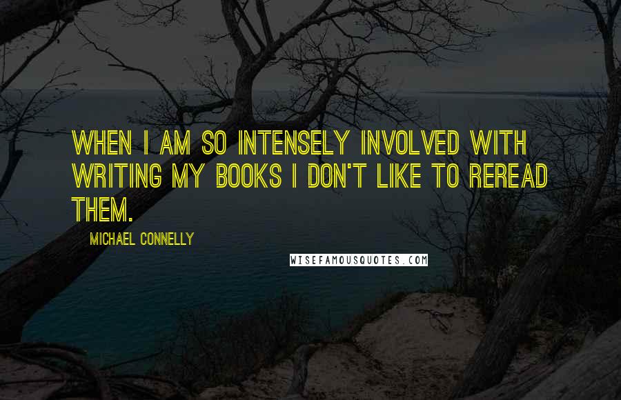 Michael Connelly Quotes: When I am so intensely involved with writing my books I don't like to reread them.