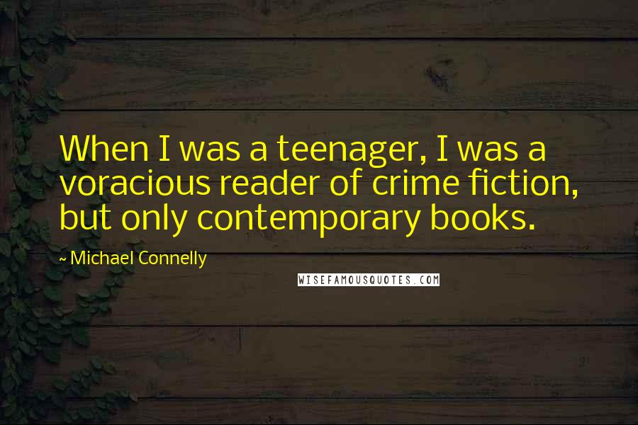 Michael Connelly Quotes: When I was a teenager, I was a voracious reader of crime fiction, but only contemporary books.