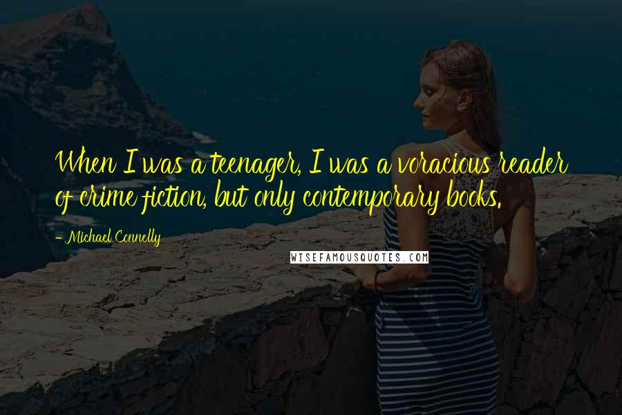 Michael Connelly Quotes: When I was a teenager, I was a voracious reader of crime fiction, but only contemporary books.